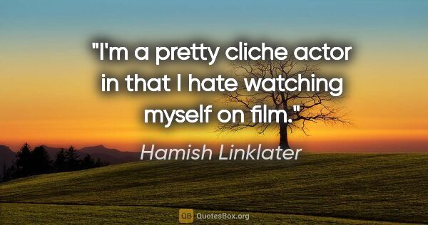 Hamish Linklater quote: "I'm a pretty cliche actor in that I hate watching myself on film."