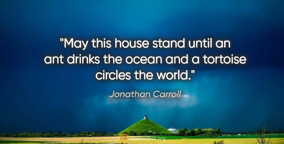 Jonathan Carroll quote: "May this house stand until an ant drinks the ocean and a..."