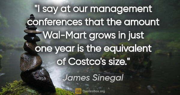 James Sinegal quote: "I say at our management conferences that the amount Wal-Mart..."