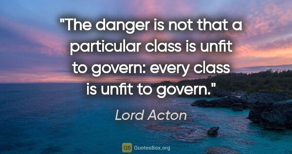 Lord Acton quote: "The danger is not that a particular class is unfit to govern:..."