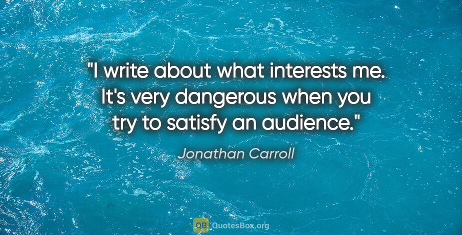Jonathan Carroll quote: "I write about what interests me. It's very dangerous when you..."