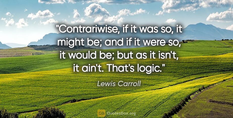 Lewis Carroll quote: "Contrariwise, if it was so, it might be; and if it were so, it..."