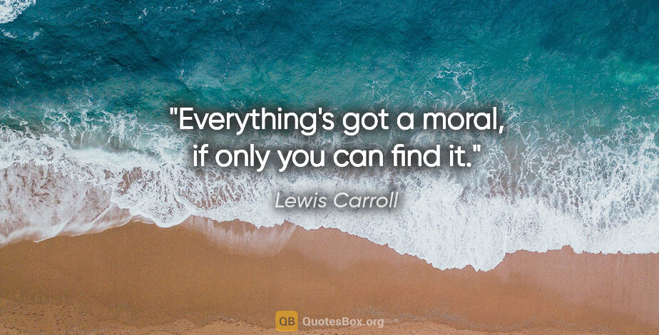 Lewis Carroll quote: "Everything's got a moral, if only you can find it."