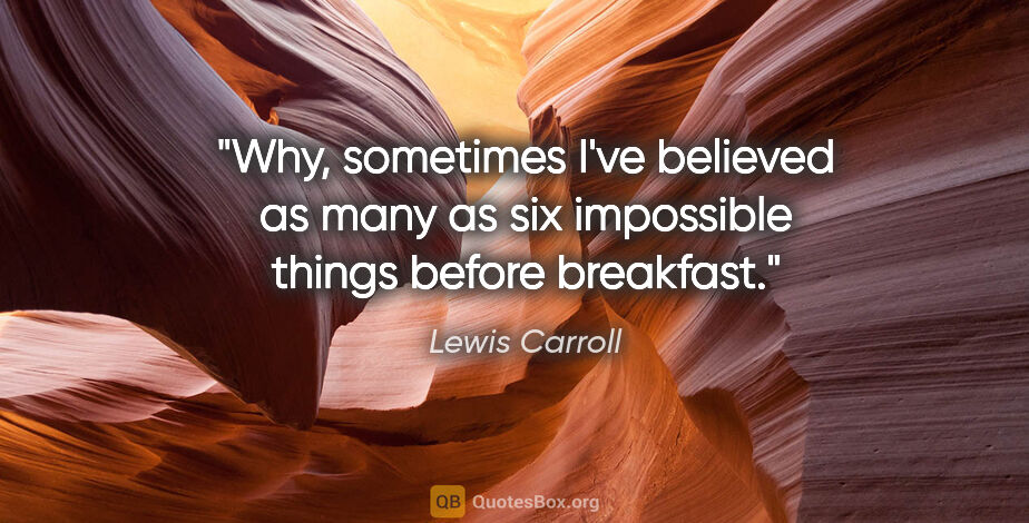 Lewis Carroll quote: "Why, sometimes I've believed as many as six impossible things..."