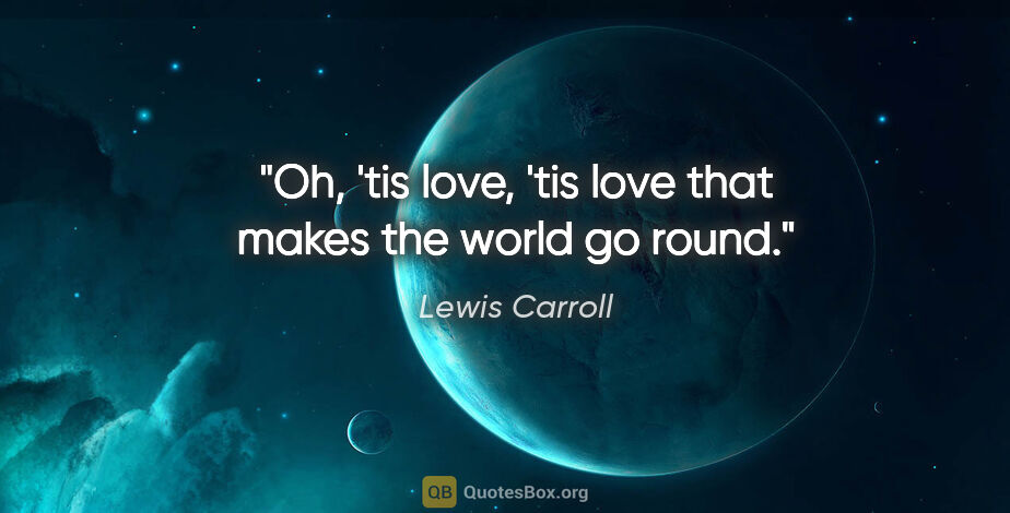 Lewis Carroll quote: "Oh, 'tis love, 'tis love that makes the world go round."
