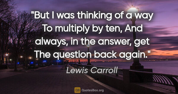 Lewis Carroll quote: "But I was thinking of a way To multiply by ten, And always, in..."