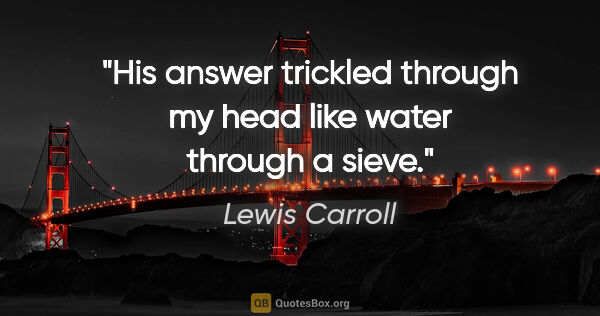 Lewis Carroll quote: "His answer trickled through my head like water through a sieve."