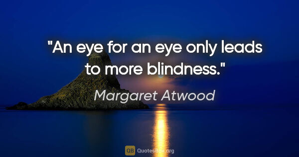 Margaret Atwood quote: "An eye for an eye only leads to more blindness."