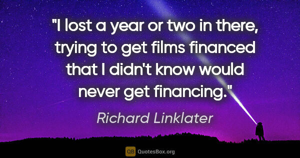 Richard Linklater quote: "I lost a year or two in there, trying to get films financed..."