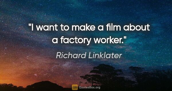 Richard Linklater quote: "I want to make a film about a factory worker."