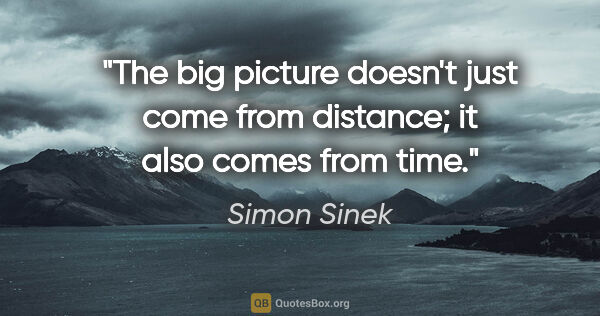 Simon Sinek quote: "The big picture doesn't just come from distance; it also comes..."
