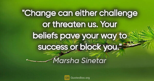 Marsha Sinetar quote: "Change can either challenge or threaten us. Your beliefs pave..."