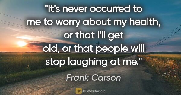 Frank Carson quote: "It's never occurred to me to worry about my health, or that..."