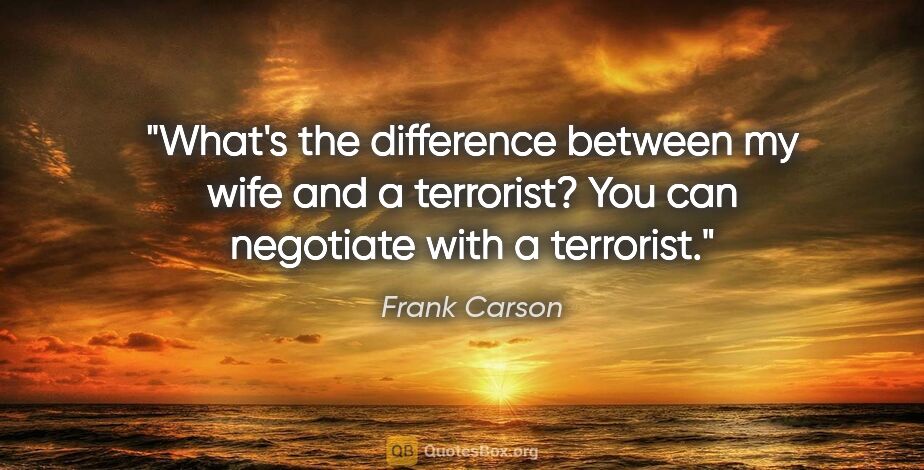 Frank Carson quote: "What's the difference between my wife and a terrorist? You can..."