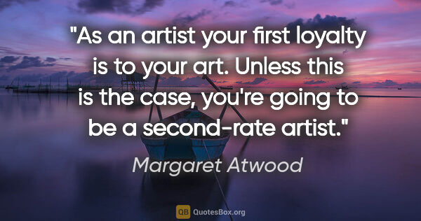 Margaret Atwood quote: "As an artist your first loyalty is to your art. Unless this is..."