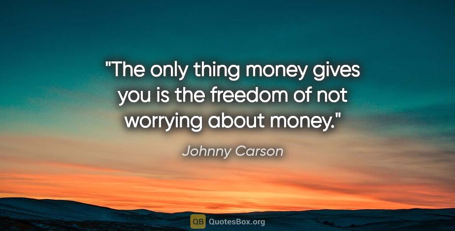 Johnny Carson quote: "The only thing money gives you is the freedom of not worrying..."