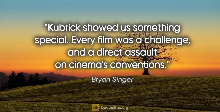 Bryan Singer quote: "Kubrick showed us something special. Every film was a..."