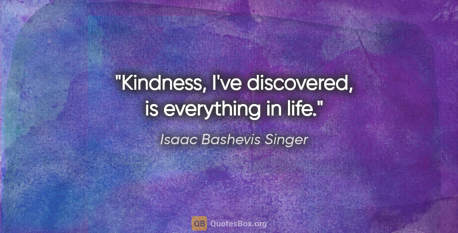 Isaac Bashevis Singer quote: "Kindness, I've discovered, is everything in life."