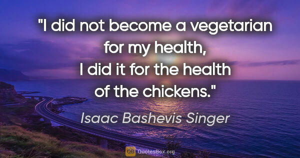 Isaac Bashevis Singer quote: "I did not become a vegetarian for my health, I did it for the..."