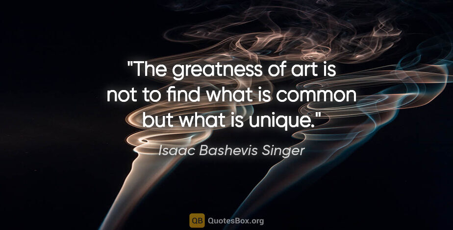 Isaac Bashevis Singer quote: "The greatness of art is not to find what is common but what is..."