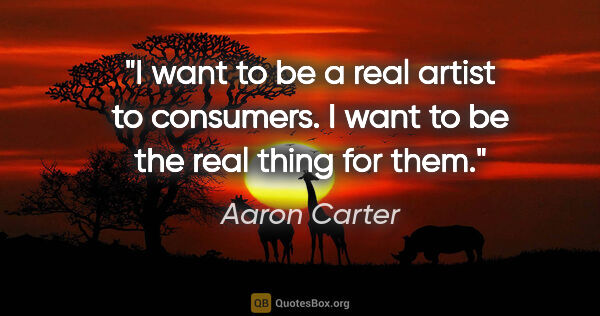 Aaron Carter quote: "I want to be a real artist to consumers. I want to be the real..."