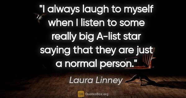Laura Linney quote: "I always laugh to myself when I listen to some really big..."