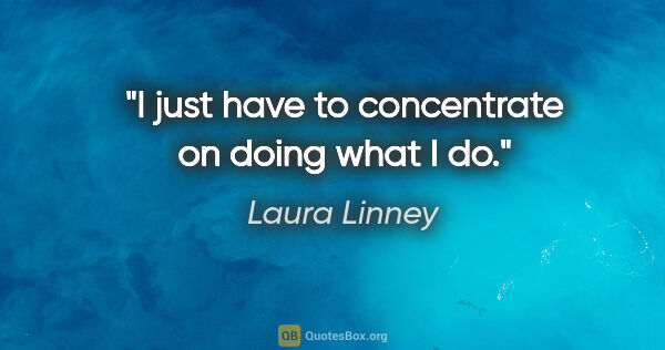 Laura Linney quote: "I just have to concentrate on doing what I do."