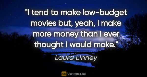 Laura Linney quote: "I tend to make low-budget movies but, yeah, I make more money..."
