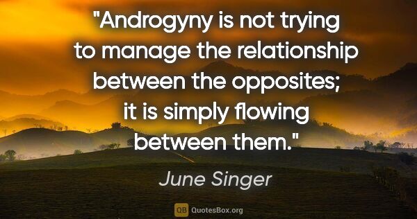 June Singer quote: "Androgyny is not trying to manage the relationship between the..."