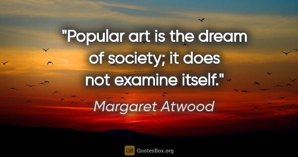 Margaret Atwood quote: "Popular art is the dream of society; it does not examine itself."