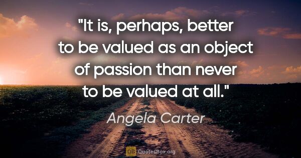 Angela Carter quote: "It is, perhaps, better to be valued as an object of passion..."