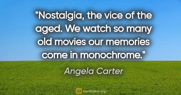 Angela Carter quote: "Nostalgia, the vice of the aged. We watch so many old movies..."