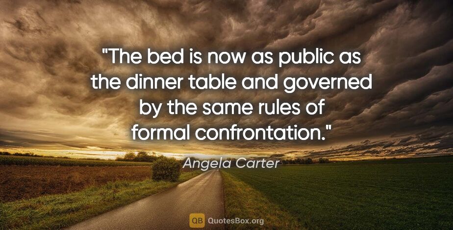Angela Carter quote: "The bed is now as public as the dinner table and governed by..."