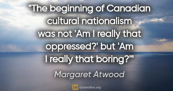 Margaret Atwood quote: "The beginning of Canadian cultural nationalism was not 'Am I..."
