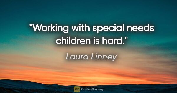 Laura Linney quote: "Working with special needs children is hard."