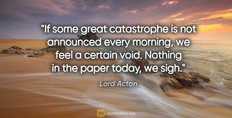 Lord Acton quote: "If some great catastrophe is not announced every morning, we..."