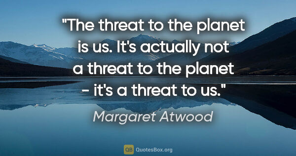 Margaret Atwood quote: "The threat to the planet is us. It's actually not a threat to..."