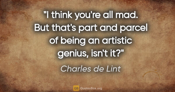 Charles de Lint quote: "I think you're all mad. But that's part and parcel of being an..."