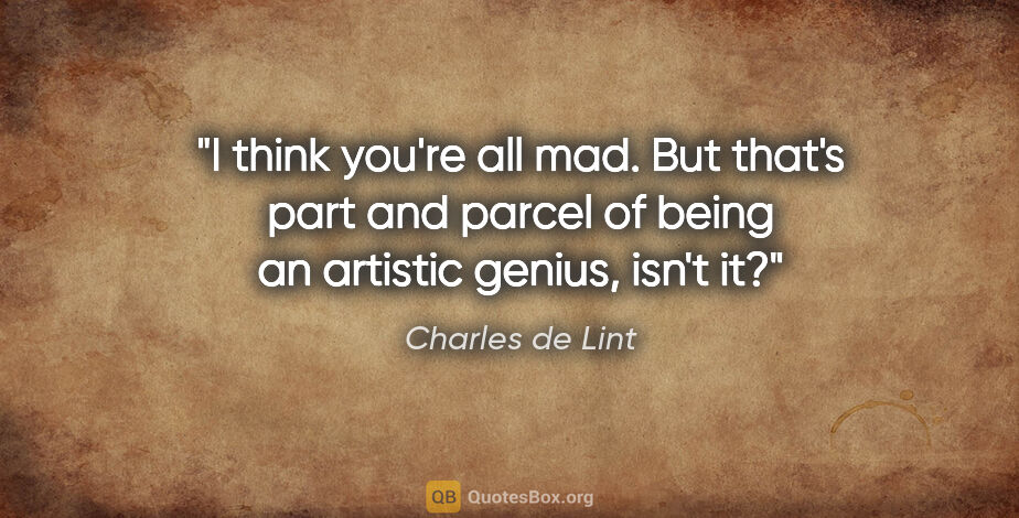 Charles de Lint quote: "I think you're all mad. But that's part and parcel of being an..."