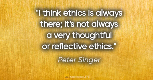 Peter Singer quote: "I think ethics is always there; it's not always a very..."