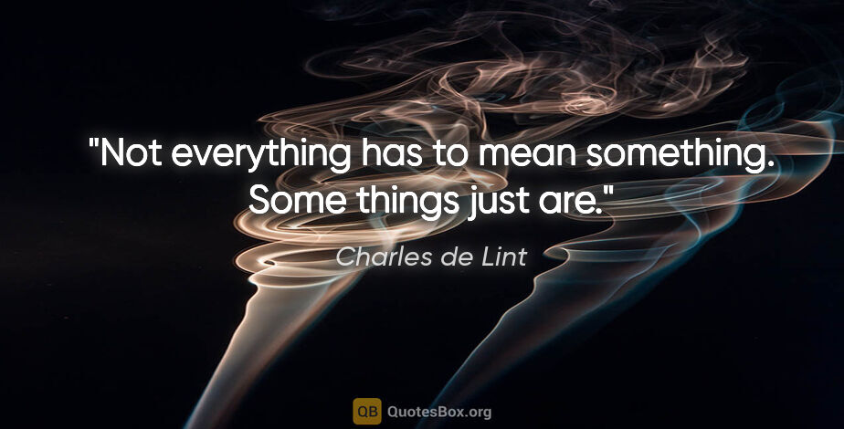 Charles de Lint quote: "Not everything has to mean something. Some things just are."