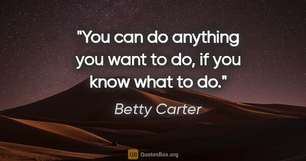 Betty Carter quote: "You can do anything you want to do, if you know what to do."