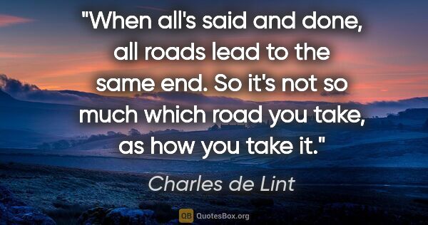 Charles de Lint quote: "When all's said and done, all roads lead to the same end. So..."