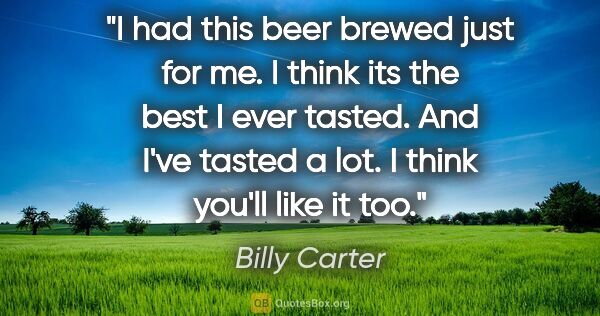 Billy Carter quote: "I had this beer brewed just for me. I think its the best I..."