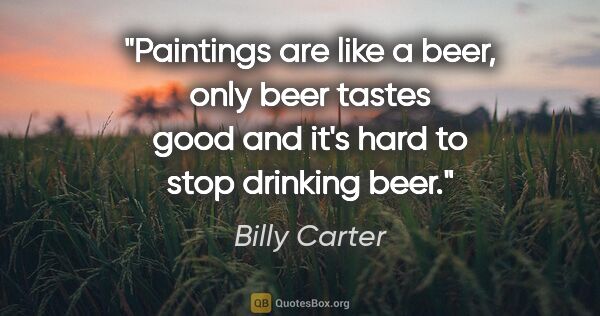 Billy Carter quote: "Paintings are like a beer, only beer tastes good and it's hard..."