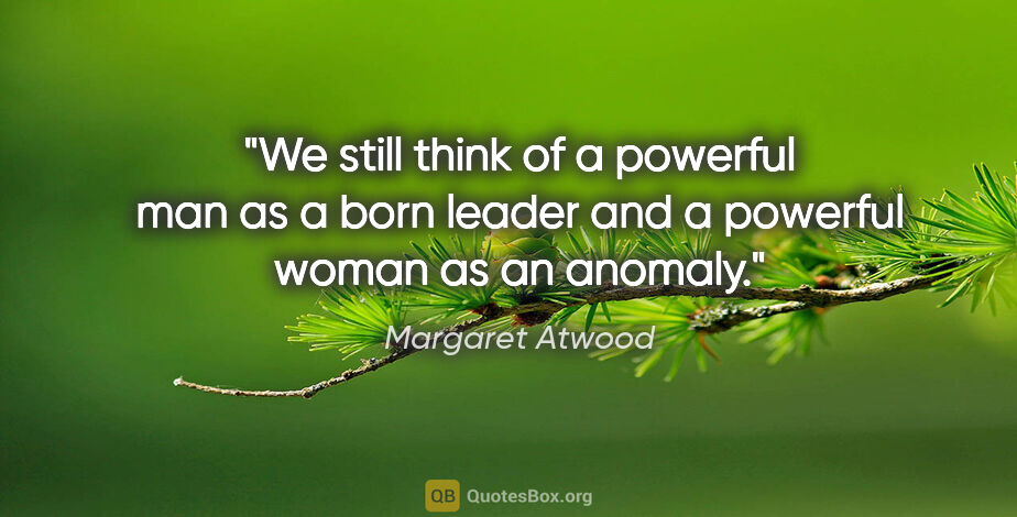 Margaret Atwood quote: "We still think of a powerful man as a born leader and a..."