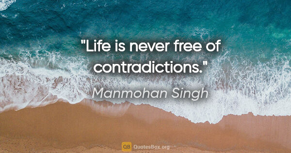Manmohan Singh quote: "Life is never free of contradictions."