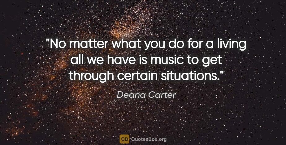 Deana Carter quote: "No matter what you do for a living all we have is music to get..."
