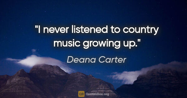 Deana Carter quote: "I never listened to country music growing up."