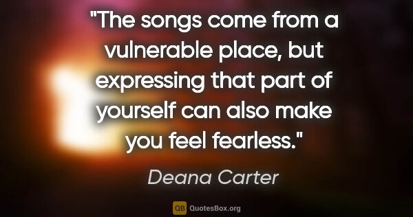 Deana Carter quote: "The songs come from a vulnerable place, but expressing that..."